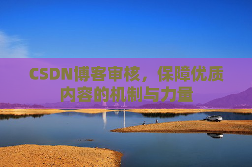 CSDN博客审核,保障优质内容的机制与力量 CSDN博客审核,保障优质内容的机制与力量